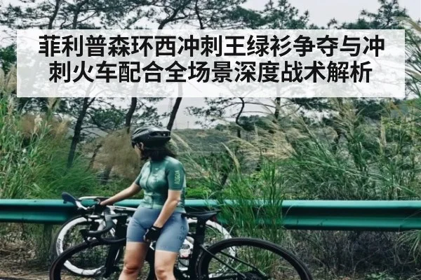 菲利普森环西冲刺王绿衫争夺与冲刺火车配合全场景深度战术解析